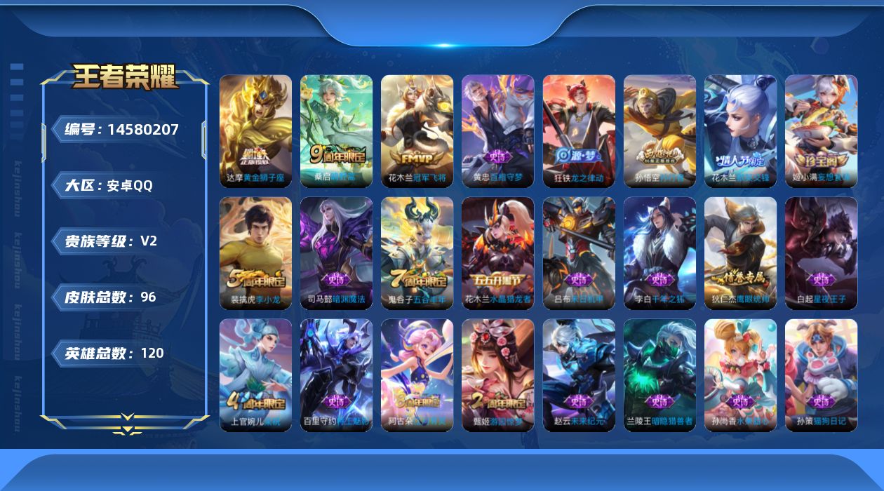 王者荣耀账号安卓QQ[14580207]安卓Q-V2-最强王者段位-120英雄-96皮肤-3传说-28史诗
【传说皮肤】：桑启鸣野蒿，达摩黄金狮子座，花木兰冠军飞将
【限定皮肤】：狄仁杰阴阳师，高渐离玩趣恶龙，钟无艳王者