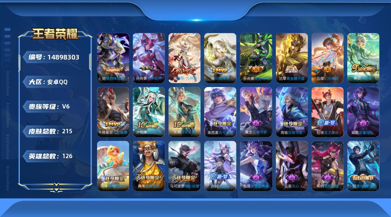 王者荣耀账号安卓QQ[14898303]安卓Q-V6-最强王者段位-126英雄-215皮肤-1典藏皮肤-8传说-56史诗
【英雄全皮】：达摩全皮，蒙恬全皮
【荣耀典藏】：铠银白咏叹调
【传说皮肤】：后羿神树通天，澜愿照九