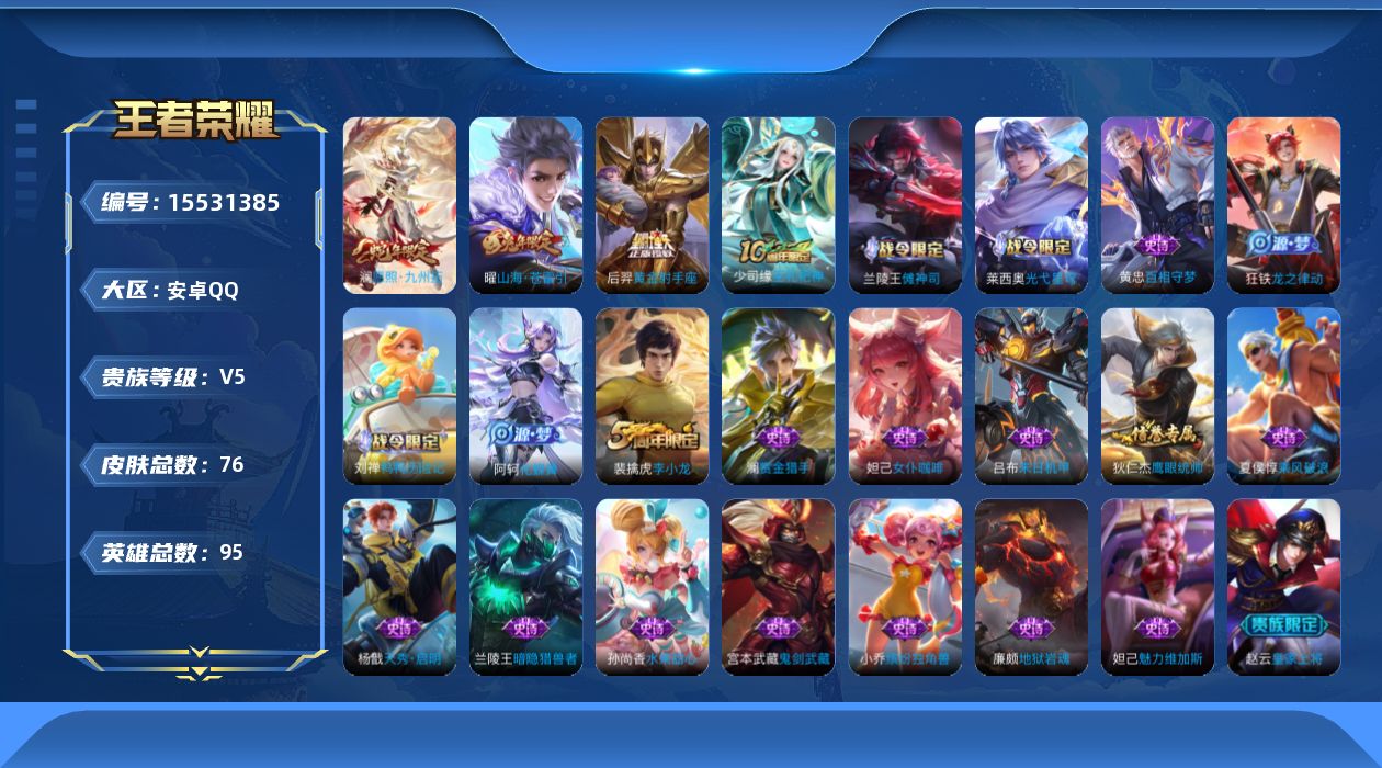 王者荣耀账号安卓QQ[15531385]安卓Q-V5-最强王者段位-95英雄-76皮肤-3传说-23史诗
【传说皮肤】：澜愿照九州拓，曜山海苍雷引，后羿黄金射手座
【限定皮肤】：狄仁杰阴阳师，赵云皇家上将，项羽海滩派对，