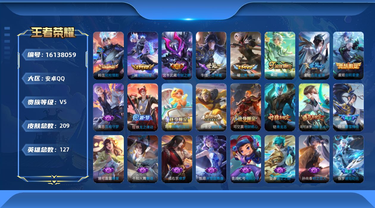 王者荣耀账号安卓QQ[16138059]【特价出售/店主推荐】安卓Q-V5-尊贵铂金I段位-127英雄-209皮肤-1典藏皮肤-8传说-72史诗
【荣耀典藏】：韩信弑枪猎影
【传说皮肤】：后羿神树通天，桑启鸣野蒿，澜逐花