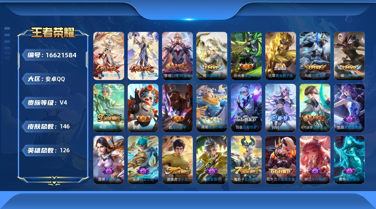 王者荣耀账号安卓QQ[16621584]安卓Q--146皮肤-11传说-40史诗
【英雄全皮】：影全皮
【传说皮肤】：司空震愿照山河定，澜愿照九州拓，桑启鸣野蒿，李信山海炽霜斩，马超无双飞将，铠绛天战甲，镜炽阳神光，曜云