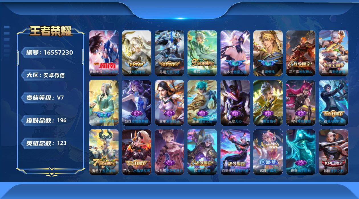 王者荣耀账号安卓VX[16557230]安卓WX-V7-至尊星耀I段位-123英雄-196皮肤-1珍品传说-4传说-49史诗
【英雄全皮】：影全皮
【珍品传说】：鲁班七号江户川柯南
【传说皮肤】：桑启鸣野蒿，花木兰燃星之