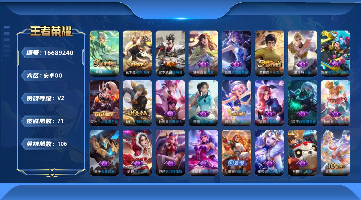 王者荣耀账号安卓QQ[16689240]安卓Q-V2-荣耀黄金IV段位-106英雄-71皮肤-3传说-20史诗
【传说皮肤】：桑启鸣野蒿，宫本武藏惊梅引，花木兰冠军飞将
【限定皮肤】：狄仁杰阴阳师，孙尚香蔷薇恋人，裴擒虎