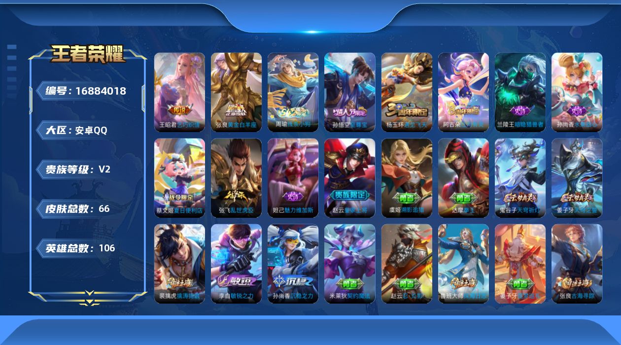 王者荣耀账号安卓QQ[16884018]安卓Q-V2-尊贵铂金II段位-106英雄-66皮肤-2传说-9史诗
【传说皮肤】：王昭君乞巧织情，张良黄金白羊座
【限定皮肤】：蔡文姬夏日便利店，虞姬夏日便利店，姜子牙天穹之誓，