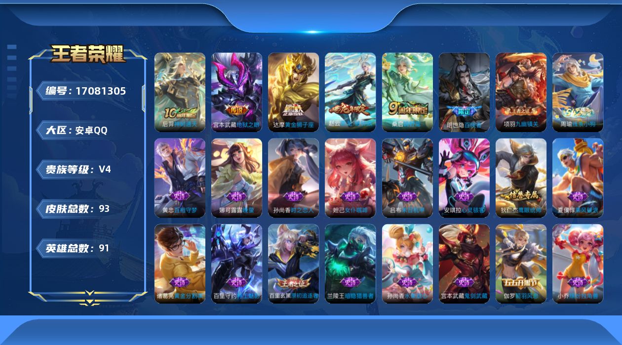 王者荣耀账号安卓QQ[17081305]安卓Q-93皮肤-5传说-20史诗
【传说皮肤】：后羿神树通天，桑启鸣野蒿，赵云乘龙铭钟鼎，达摩黄金狮子座，宫本武藏地狱之眼
【限定皮肤】：狄仁杰阴阳师，高渐离玩趣恶龙，夏侯惇朔风