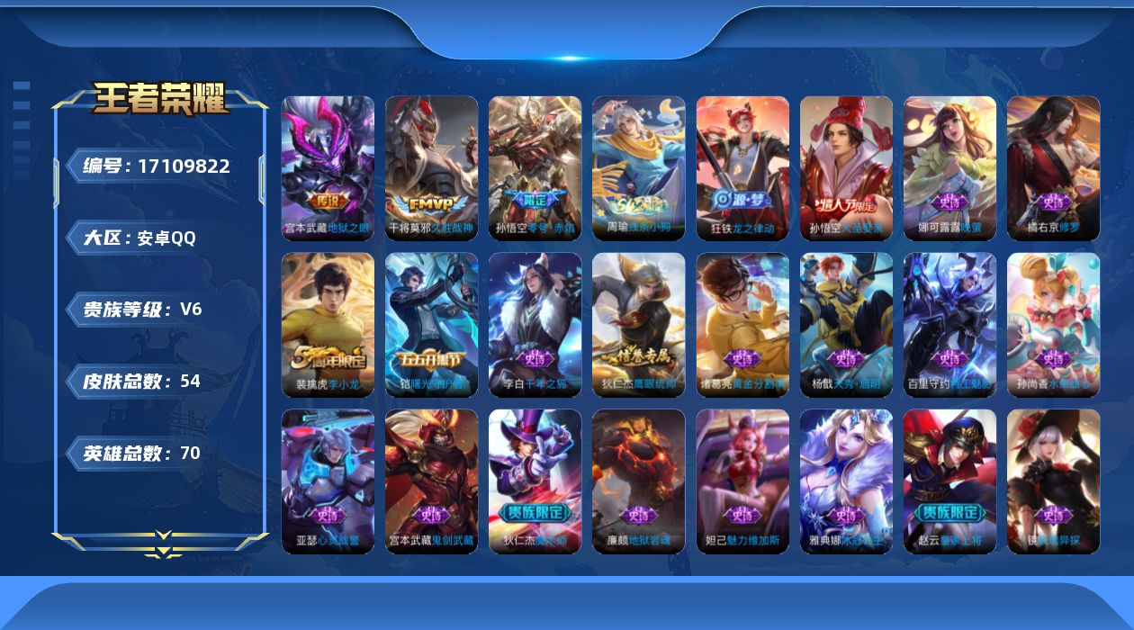 王者荣耀账号安卓QQ[17109822]安卓Q-V6-至尊星耀IV段位-70英雄-54皮肤-3传说-21史诗
【传说皮肤】：孙悟空零号赤焰，干将莫邪久胜战神，宫本武藏地狱之眼
【限定皮肤】：狄仁杰阴阳师，赵云皇家上将，狄