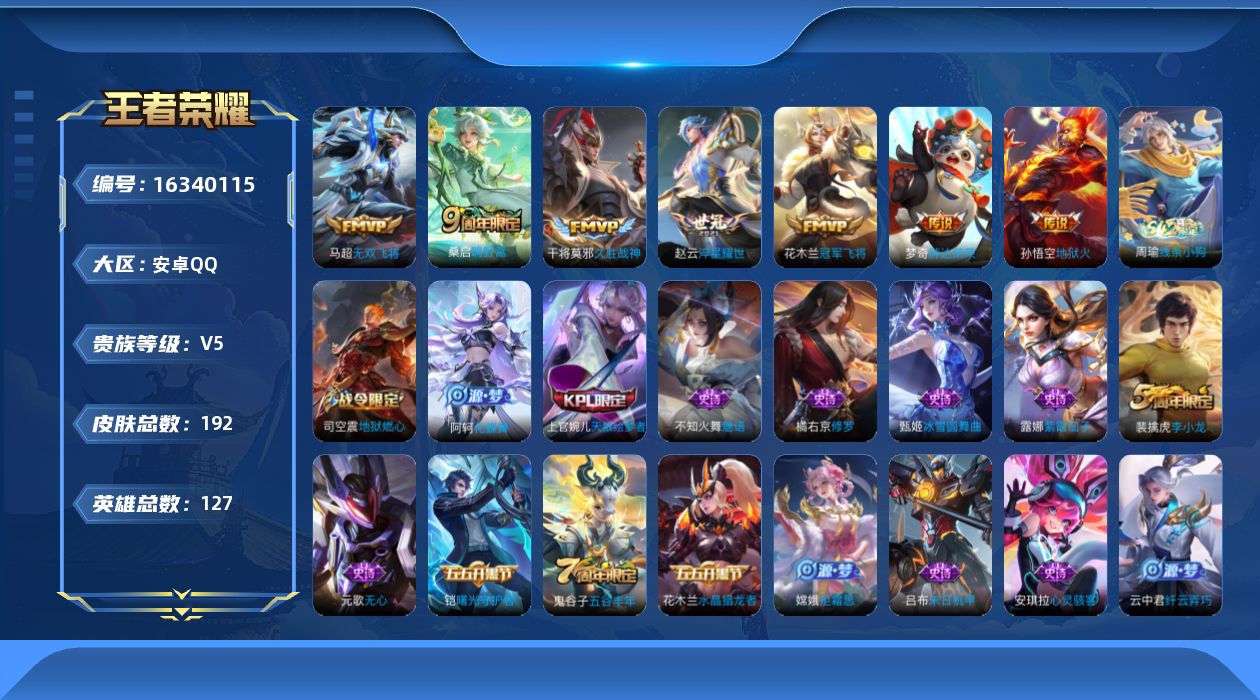 王者荣耀账号安卓QQ[16340115]安卓Q-V5-127英雄-192皮肤-8传说-42史诗
【英雄全皮】：影全皮
【传说皮肤】：后羿神树通天，桑启鸣野蒿，马超无双飞将，赵云淬星耀世，干将莫邪久胜战神，花木兰冠军飞将，