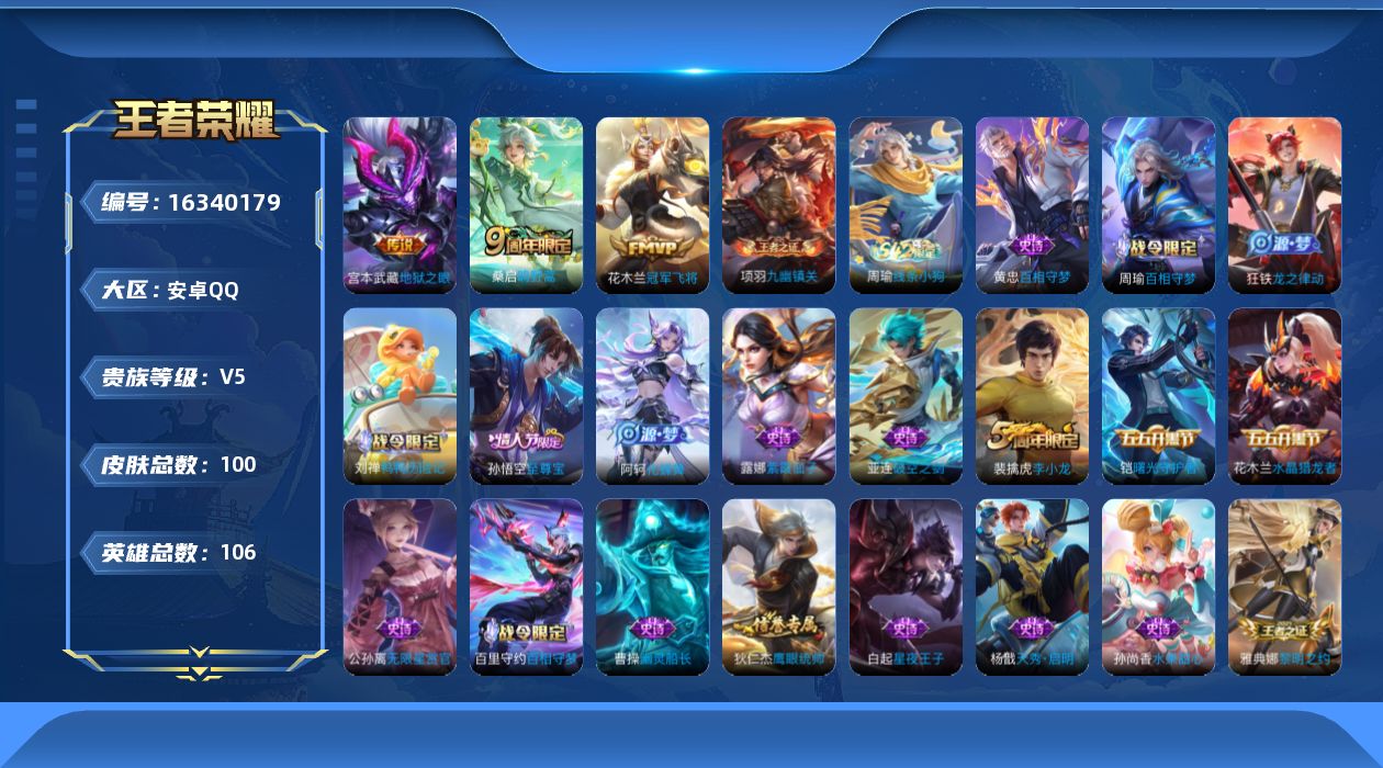 王者荣耀账号安卓QQ[16340179]安卓Q-V5-106英雄-100皮肤-3传说-28史诗
【传说皮肤】：桑启鸣野蒿，花木兰冠军飞将，宫本武藏地狱之眼
【限定皮肤】：姜子牙天穹之誓，狄仁杰阴阳师，赵云皇家上将，项羽海